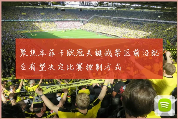聚焦本菲卡欧冠关键战禁区前沿配合有望决定比赛控制方式