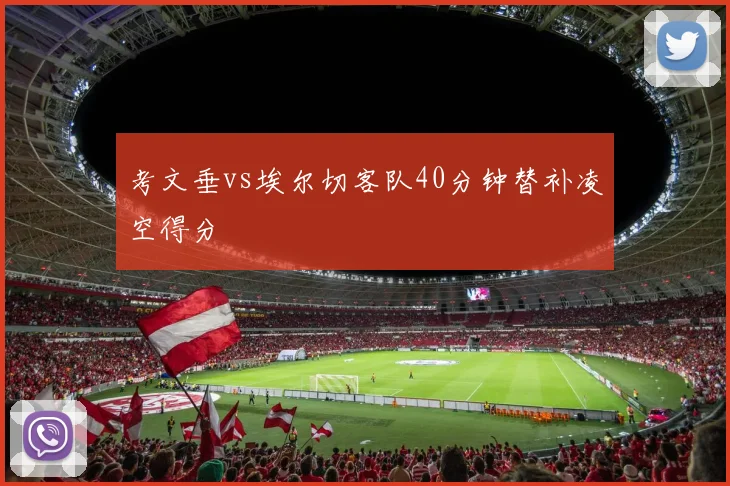 考文垂vs埃尔切客队40分钟替补凌空得分