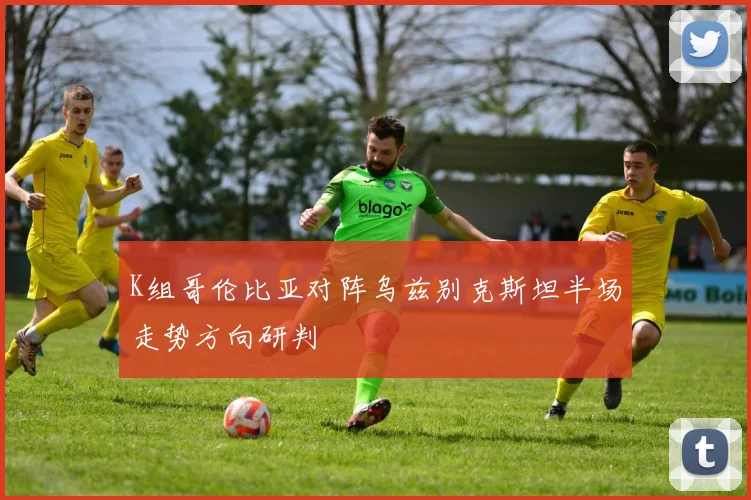 K组哥伦比亚对阵乌兹别克斯坦半场走势方向研判