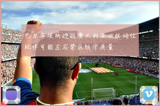 巴尔布埃纳迎战澳大利亚回收站位纪律可能左右禁区防守质量
