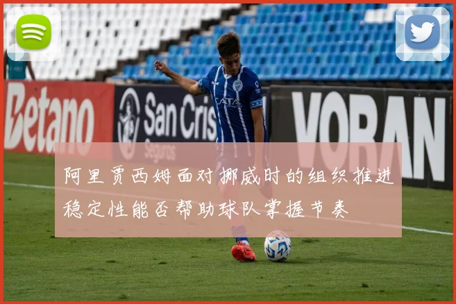 阿里贾西姆面对挪威时的组织推进稳定性能否帮助球队掌握节奏