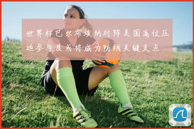 世界杯巴尔布埃纳对阵美国高位压迫参与度或将成为防线关键支点
