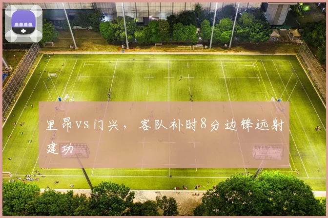 里昂vs门兴,客队补时8分边锋远射建功