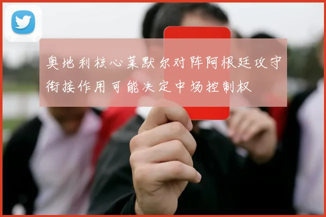 奥地利核心莱默尔对阵阿根廷攻守衔接作用可能决定中场控制权