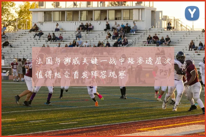 法国与挪威关键一战中路渗透层次值得结合首发阵容观察