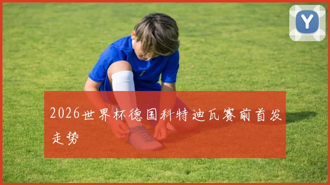 2026世界杯德国科特迪瓦赛前首发走势