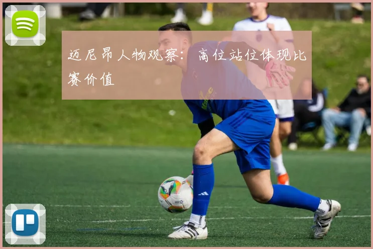 迈尼昂人物观察：高位站位体现比赛价值