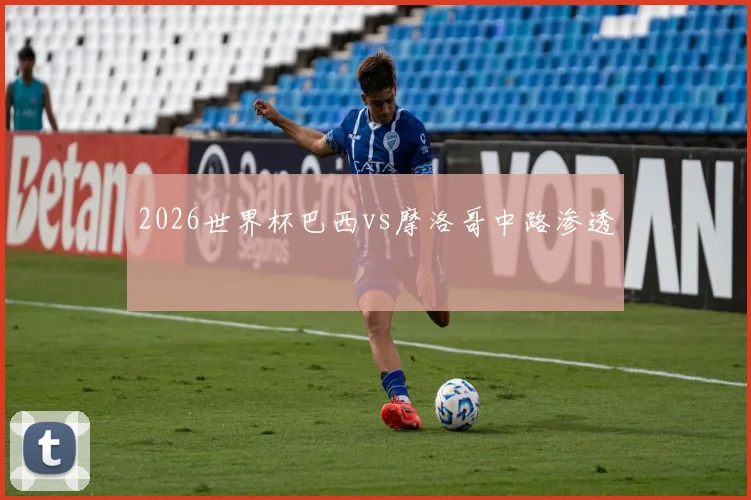2026世界杯巴西vs摩洛哥中路渗透
