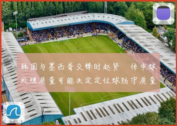 韩国与墨西哥交锋时赵贤祐传中球处理质量可能决定定位球防守质量