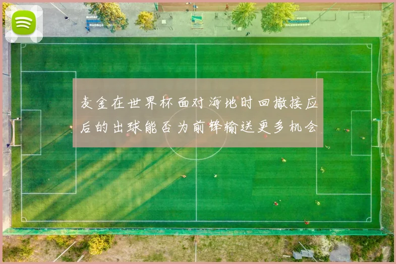 麦金在世界杯面对海地时回撤接应后的出球能否为前锋输送更多机会
