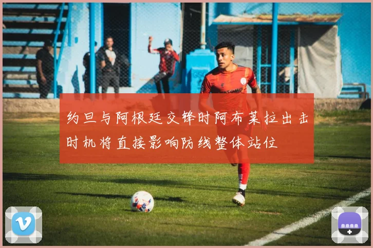 约旦与阿根廷交锋时阿布莱拉出击时机将直接影响防线整体站位