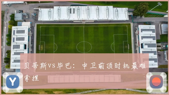 贝蒂斯vs毕巴：中卫前顶时机最难拿捏