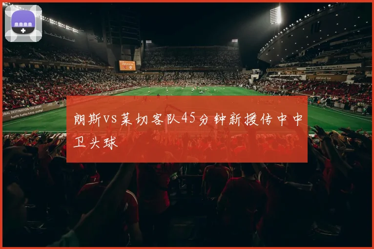 朗斯vs莱切客队45分钟新援传中中卫头球