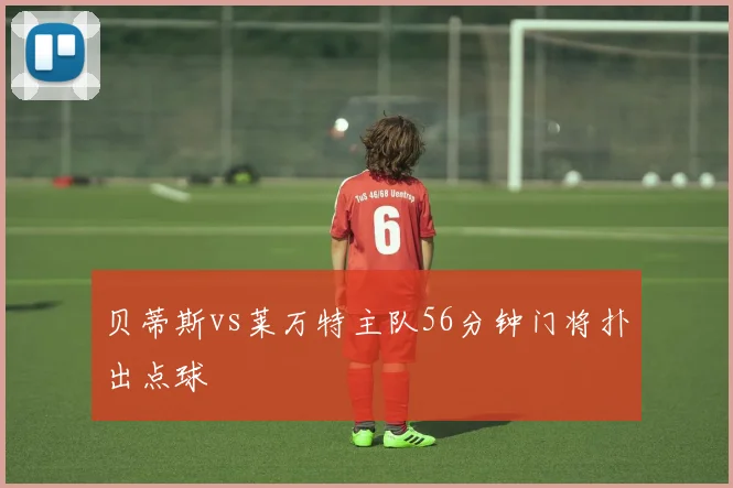 贝蒂斯vs莱万特主队56分钟门将扑出点球