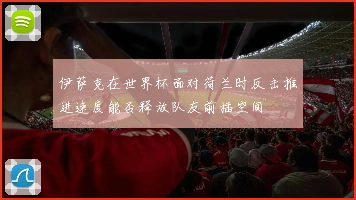 伊萨克在世界杯面对荷兰时反击推进速度能否释放队友前插空间