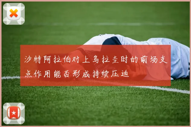 沙特阿拉伯对上乌拉圭时的前场支点作用能否形成持续压迫