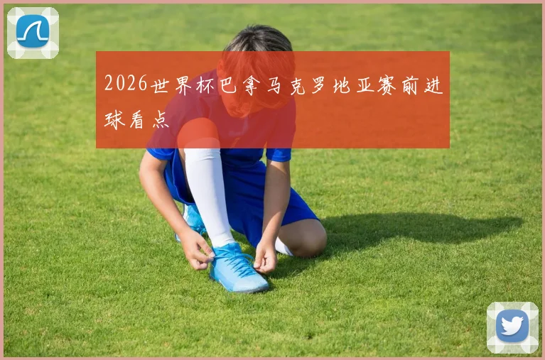 2026世界杯巴拿马克罗地亚赛前进球看点