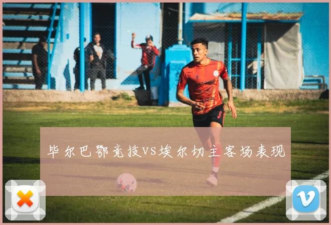 毕尔巴鄂竞技vs埃尔切主客场表现