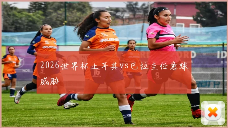 2026世界杯土耳其vs巴拉圭任意球威胁