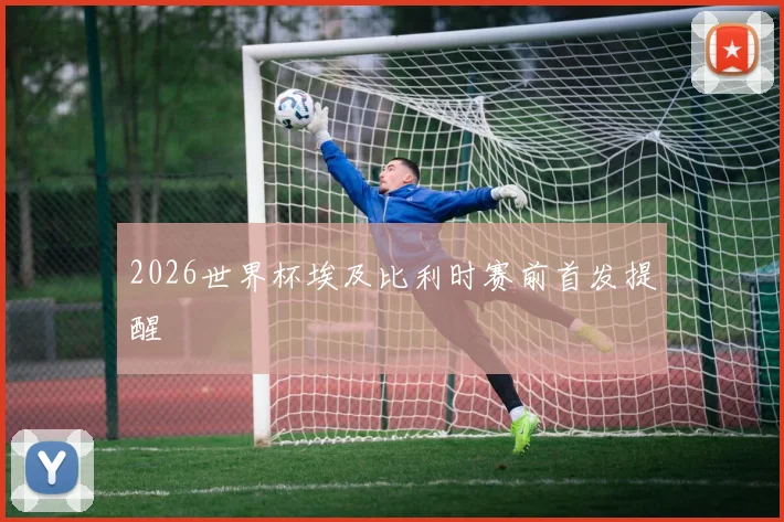 2026世界杯埃及比利时赛前首发提醒