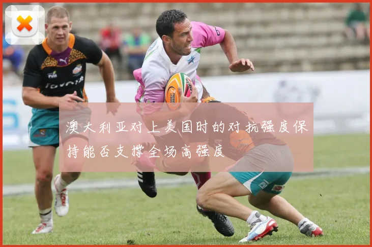 澳大利亚对上美国时的对抗强度保持能否支撑全场高强度